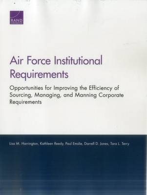 Air Force Institutional Requirements: Opportunities for Improving the Efficiency of Sourcing, Managing, and Manning Corporate Requirements - Harrington, Lisa M, and Reedy, Kathleen, and Emslie, Paul