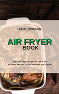 Air Fryer Book: Over 200 Easy Recipes to Learn the Air Fryer Method, to Eat Healthier and Lighter