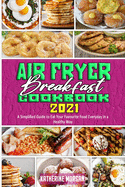 Air Fryer Breakfast Cookbook 2021: A Simplified Guide to Eat Your Favourite Food Everyday in a Healthy Way