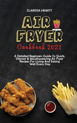 Air Fryer Cookbook 2021: A Detailed Beginners Guide To Quick, Vibrant & Mouthwatering Air Fryer Recipes For Living And Eating Well Every Day - Hewitt, Clarissa