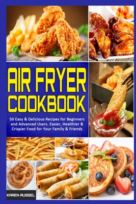 Air Fryer Cookbook: 50 Easy & Delicious Recipes for Beginners and Advanced Users. Easier, Healthier & Crispier Food for Your Family & Friends - Russel, Karen