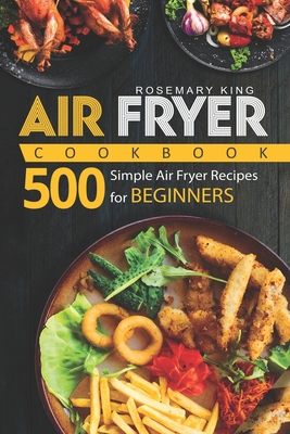 Air Fryer Cookbook: 500 Simple Air Fryer Recipes for Beginners - King, Rosemary