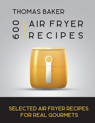 Air Fryer Cookbook: 600 Selected Air Fryer Recipes for Real Gourmets - Baker, Thomas