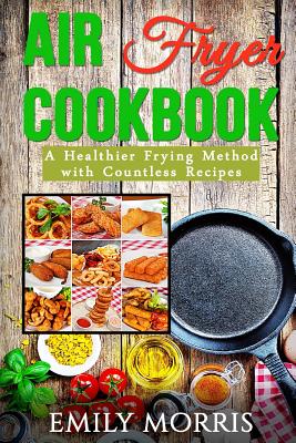 Air Fryer Cookbook: A Healthier Frying Method with Countless Recipes - Morris, Emily