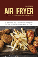 Air Fryer Cookbook for Absolute Beginners: 50 Effortless and Easy Recipes to Prepare for Your Whole Family Using the Air Fryer