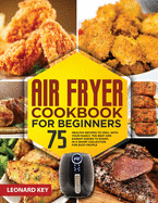 Air Fryer Cookbook for Beginners: 75+ Healthy Recipes to Grill with Your Family. the Best and Easiest Dishes to Roast, in a Smart Collection for Busy People