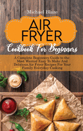 Air Fryer Cookbook For Beginners: A Complete Beginners Guide to the Most Wanted Easy To Make And Delicious Air Fryer Recipes For Your Family Everyday Cooking