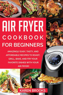 Air Fryer Cookbook for Beginners: Amazingly Easy, Tasty, and Affordable Recipes to Roast, Grill, Bake, and Fry Your Favorite Dishes with Your Air Fryer!