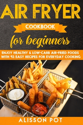 Air Fryer cookbook for beginners: Enjoy Healthy & Low-carb air-fried Foods with 93 Easy Recipes for everyday cooking - Pot, Alisson