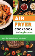 Air Fryer Cookbook for Beginners: Losing Weight and Staying Healthy Without Sacrificing the Taste of Meals, Simple and Delicious Air Fry Recipes!