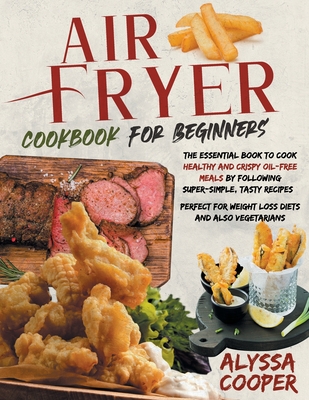 Air Fryer Cookbook for Beginners: The Essential Book To Cook Healthy And Crispy Oil-Free Meals By Following Super-Simple, Tasty Recipes Perfect For Weight Loss Diets And Also Vegetarians - Cooper, Alyssa