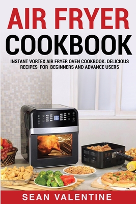 Air Fryer Cookbook: Instant Vortex Air Fryer Oven Cookbook. Delicious Recipes for Beginners and Advance Users - Valentine, Sean