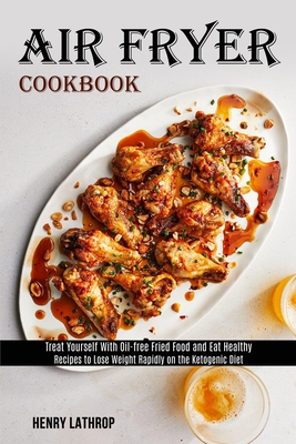 Air Fryer Cookbook: Recipes to Lose Weight Rapidly on the Ketogenic Diet (Treat Yourself With Oil-free Fried Food and Eat Healthy) - Lathrop, Henry