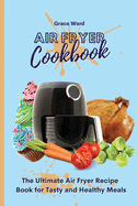 Air Fryer Cookbook: The Ultimate Air Fryer Recipe Book for Tasty and Healthy Meals