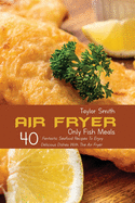 Air Fryer Only Fish Meals: 40 Fantastic Seafood Recipes To Enjoy Delicious Dishes With The Air Fryer
