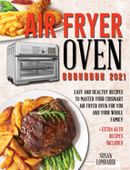 Air Fryer Oven Cookbook 2021: Easy and Healthy Recipes To Master Your Cuisinart Air Fryer Oven For You and Your Whole Family + Extra Keto Recipes Included