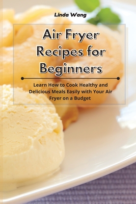 Air Fryer Recipes for Beginners: Learn How to Cook Healthy and Delicious Meals Easily with Your Air Fryer on a Budget - Wang, Linda