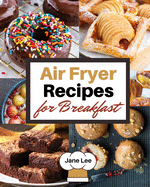 Air Fryer Recipes for Breakfast: Simple and Healthy Recipes to Prepare Your Best Breakfast