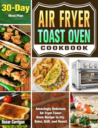 Air Fryer Toast Oven Cookbook: Amazingly Delicious Air Fryer Toast Oven Recipe to Fry, Bake, Grill, and Roast. ( 30-Day Meal Plan )
