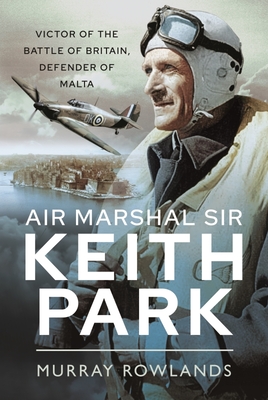 Air Marshal Sir Keith Park: Victor of the Battle of Britain, Defender of Malta - Rowlands, Murray