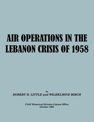 Air Operations in the Lebanon Crisis of 1958 - Little, Robert D, and Burch, Wilhelmine, and Usaf Historical Division Liason Office