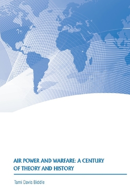 Air Power and Warfare: a Century of Theory and History - Strategic Studies Institute, and U S Army War College Press, and Biddle, Tami Davis