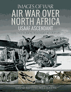 Air War Over North Africa: USAAF Ascendant: Rare Photographs from Wartime Archives