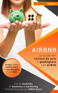 Airbnb: La guida completa per iniziare da zero e guadagnare con airbnb. Scopri come trasformare il tuo alloggio in un b&b con le tecniche di business e marketing immobiliare per gli affitti brevi.