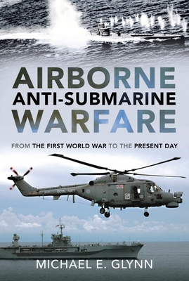 Airborne Anti-Submarine Warfare: From the First World War to the Present Day - Glynn, Michael E