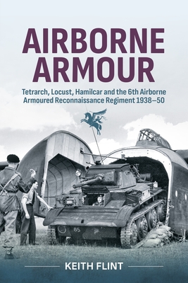 Airborne Armour: Tetrarch, Locust, Hamilcar and the 6th Airborne Armoured Reconnaissance Regiment 1938-50 - Flint, Keith