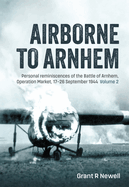 Airborne to Arnhem: Personal Reminiscences of the Battle of Arnhem, Operation Market, 17th-26 September 1944 - Volume 2