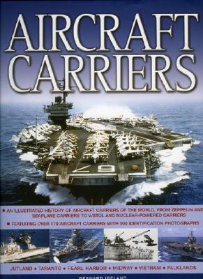 Aircraft Carriers: An Illustrated History of Aircraft Carriers of the World, from Zeppelin and Seaplane Carriers to Vertical/Short Take-Off and Landing Jet Decks and Nuclear Carriers. Featuring Over 170 Aircraft Carriers with 500 Identification... - Ireland, Bernard