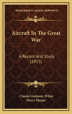 Aircraft in the Great War: A Record and Study (1915) - Grahame-White, Claude, and Harper, Harry