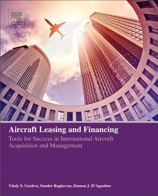 Aircraft Leasing and Financing: Tools for Success in International Aircraft Acquisition and Management - Guzhva, Vitaly, and Raghavan, Sunder, and D'Agostino, Damon J.