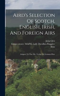 Aird's Selection Of Scotch, English, Irish, And Foreign Airs: Adapted To The Fife, Violin, Or German-flute - Ruggles-Brise, Dorothea Lady (Creator), and Glen, John 1833-1904 Former Owner S (Creator)