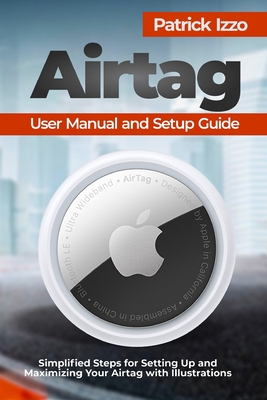 Airtag User Manual and Setup Guide: Simplified Steps for Setting Up and Maximizing Your Airtag with Illustrations - Izzo, Patrick