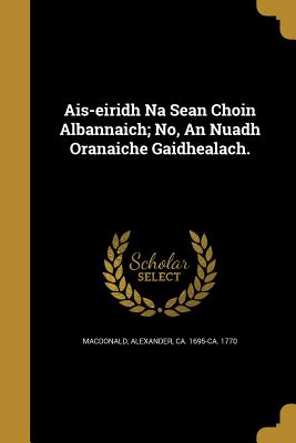 Ais-eiridh Na Sean Choin Albannaich; No, An Nuadh Oranaiche Gaidhealach. - MacDonald, Alexander Ca 1695-Ca 1770 (Creator)