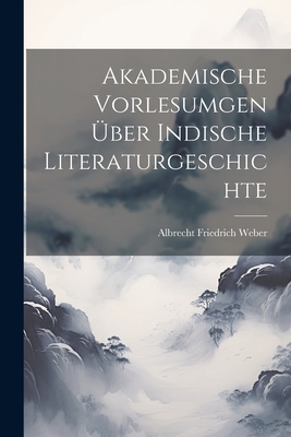 Akademische Vorlesumgen ber Indische Literaturgeschichte - Weber, Albrecht Friedrich