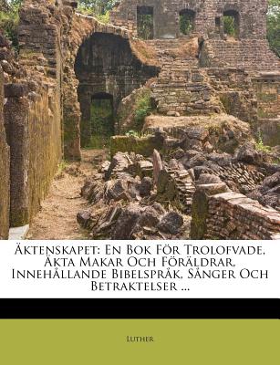 Aktenskapet: En BOK for Trolofvade, Akta Makar Och Foraldrar, Innehallande Bibelsprak, Sanger Och Betraktelser ... - Luther (Creator)