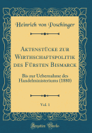 Aktenst?cke Zur Wirthschaftspolitik Des F?rsten Bismarck, Vol. 1: Bis Zur Uebernahme Des Handelministeriums (1880) (Classic Reprint)