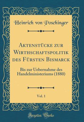 Aktenst?cke Zur Wirthschaftspolitik Des F?rsten Bismarck, Vol. 1: Bis Zur Uebernahme Des Handelministeriums (1880) (Classic Reprint) - Poschinger, Heinrich von