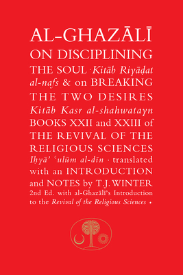 Al-Ghazali on Disciplining the Soul and on Breaking the Two Desires: Books XXII and XXIII of the Revival of the Religious Sciences (Ihya' 'Ulum al-Din) - Al-Ghazali, Abu Hamid, and Winter, T. J. (Translated by)
