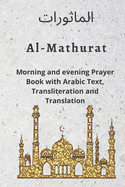Al MATHURAT; Morning and Evening Prayer Book: Morning and Evening dhikr and dua with Arabic text, Transliteration and Translation derived from the Qur'an and Hadith