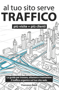 Al Tuo Sito Serve Traffico: La Guida per Trovare, Ottenere e Mantenere il Traffico Organico Sul Tuo Sito Web.