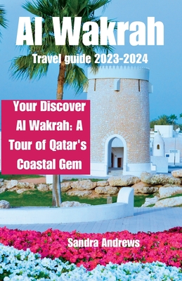 Al wakrah travel guide 2023-2024: Discover Al Wakrah: A Tour of Qatar's Coastal Gem - Andrews, Sandra