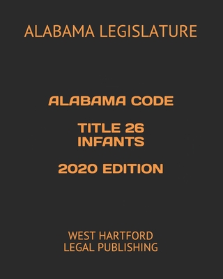 Alabama Code Title 26 Infants 2020 Edition: West Hartford Legal Publishing - Legal Publishing, West Hartford (Editor), and Legislature, Alabama