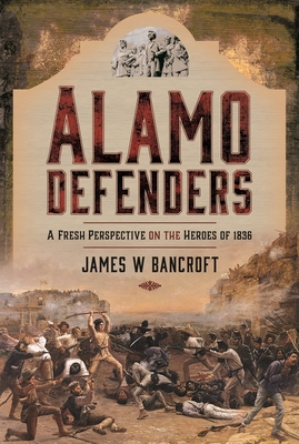 Alamo Defenders: A Fresh Perspective on the Heroes of 1836 - Bancroft, James W