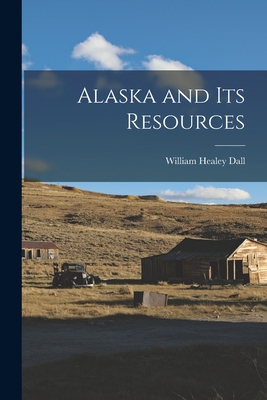 Alaska and its Resources - Dall, William Healey