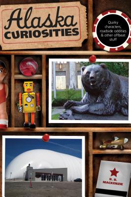 Alaska Curiosities: Quirky Characters, Roadside Oddities & Other Offbeat Stuff - MacKenzie, B B