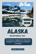 Alaska-Reisefhrer 2024: Ihr ultimativer Begleiter fr die sichere Navigation durch Gletscher, Wildtiere und Kultur